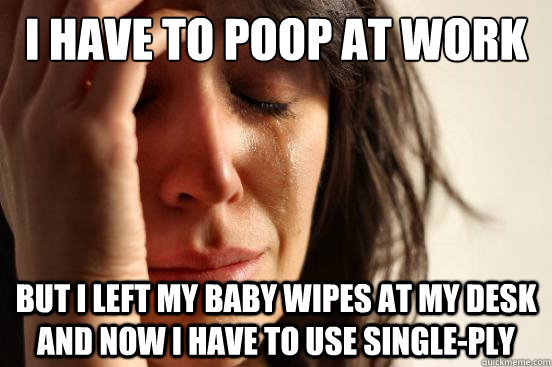 i have to poop at work but i left my baby wipes at my desk and now i have to use single-ply  First World Problems