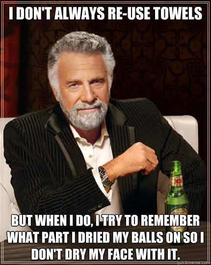 I don't always re-use towels But when I do, I try to remember what part I dried my balls on so I don't dry my face with it.   Dos Equis man