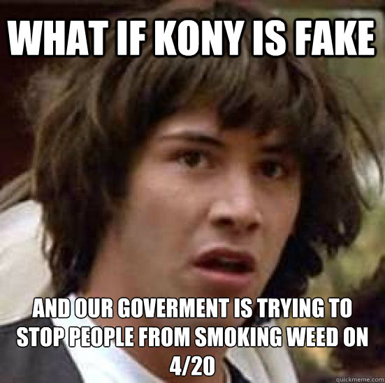 What if kony is fake And our goverment is trying to stop people from smoking weed on 4/20 - What if kony is fake And our goverment is trying to stop people from smoking weed on 4/20  conspiracy keanu