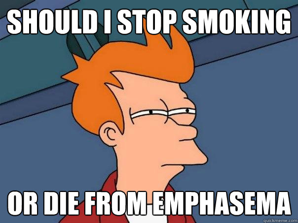 should i stop smoking  or die from emphasema  Futurama Fry