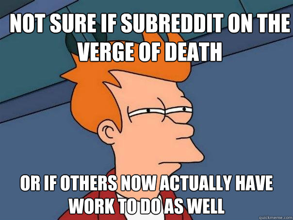 Not sure if subreddit on the verge of death Or if others now actually have work to do as well  Futurama Fry