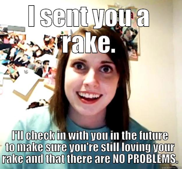 I SENT YOU A RAKE. I'LL CHECK IN WITH YOU IN THE FUTURE TO MAKE SURE YOU'RE STILL LOVING YOUR RAKE AND THAT THERE ARE NO PROBLEMS. Overly Attached Girlfriend