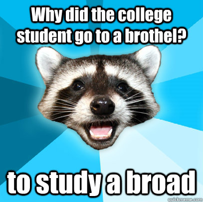 Why did the college student go to a brothel? to study a broad  Lame Pun Coon