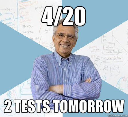 4/20 2 tests tomorrow  EngineeringProfessor