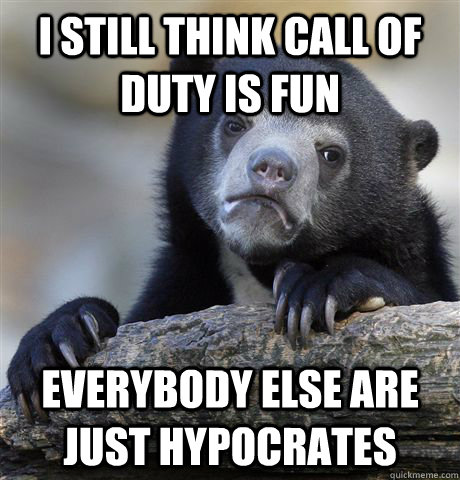 I still think call of duty is fun Everybody else are just hypocrates  Confession Bear