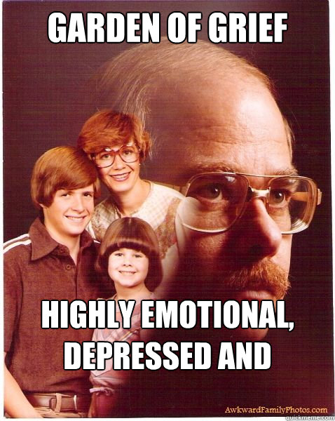 Garden of Grief Highly Emotional, depressed and suicidal!  Vengeance Dad