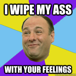 i wipe my ass with your feelings - i wipe my ass with your feelings  Happy Tony Soprano