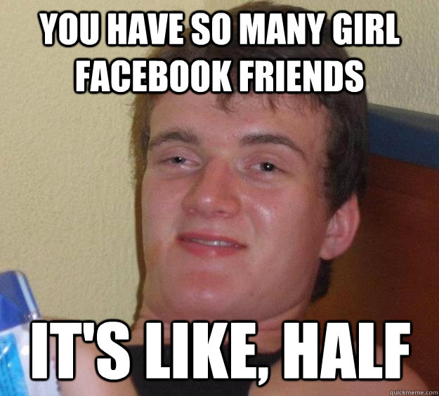 You have so many girl facebook friends It's like, half - You have so many girl facebook friends It's like, half  10 Guy