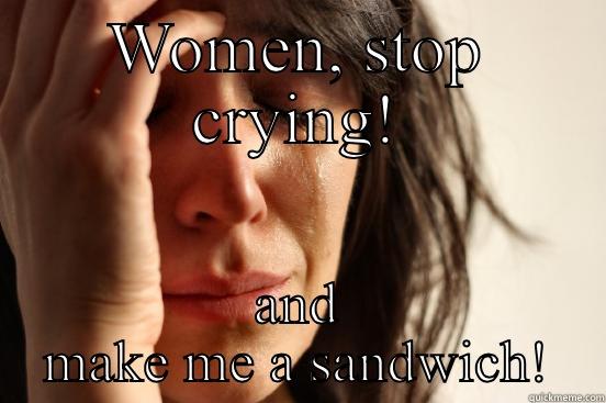 WOMEN, STOP CRYING! AND MAKE ME A SANDWICH! First World Problems