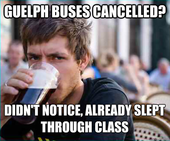 Guelph Buses Cancelled? Didn't notice, already slept through class  Lazy College Senior