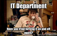 IT Department Have you tried turning it on and off again?  