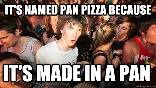 It's named pan pizza because  it's made in a pan  Sudden Clarity Clarence