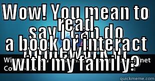 WOW! YOU MEAN TO SAY I CAN DO HOMEWORK OR READ A BOOK OR INTERACT WITH MY FAMILY? Misc