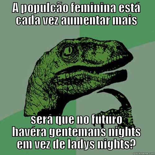 A POPULCÃO FEMININA ESTÁ CADA VEZ AUMENTAR MAIS SERÁ QUE NO FUTURO HAVÉRA GENTEMANS NIGHTS EM VEZ DE LADYS NIGHTS? Philosoraptor