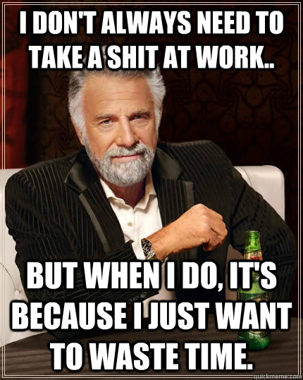 I don't always need to take a shit at work.. but when I do, it's because I just want to waste time.  The Most Interesting Man In The World