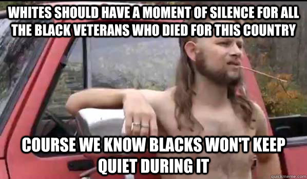 Whites should have a moment of silence for all the black veterans who died for this country Course we know blacks won't keep quiet during it  Almost Politically Correct Redneck