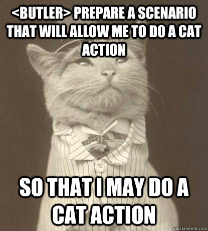 <Butler> prepare a scenario that will allow me to do a cat action SO that I may do a cat action  - <Butler> prepare a scenario that will allow me to do a cat action SO that I may do a cat action   Aristocat