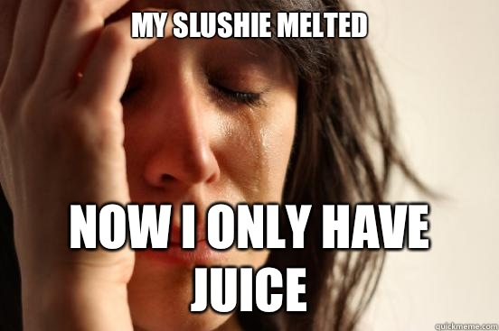 My slushie melted Now I only have juice  First World Problems