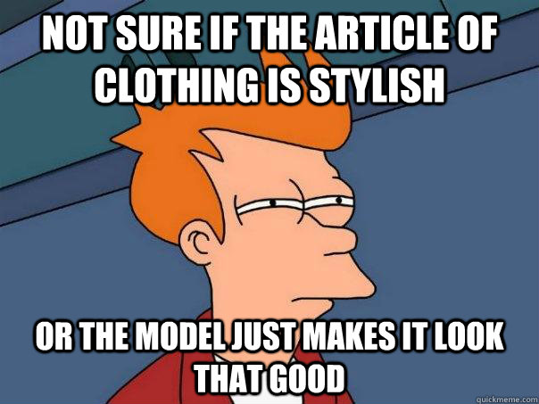 Not sure if the article of clothing is stylish Or the model just makes it look that good  Futurama Fry