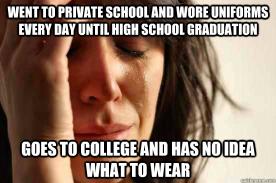 Went to private school and wore uniforms every day until high school graduation goes to college and has no idea what to wear  First World Problems