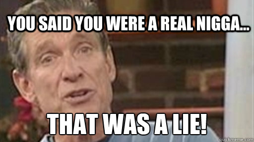 you said you were a real nigga... that was a lie!  Maury