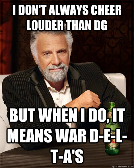 I don't always cheer louder than DG but when I do, it means war D-e-l-t-a's  The Most Interesting Man In The World
