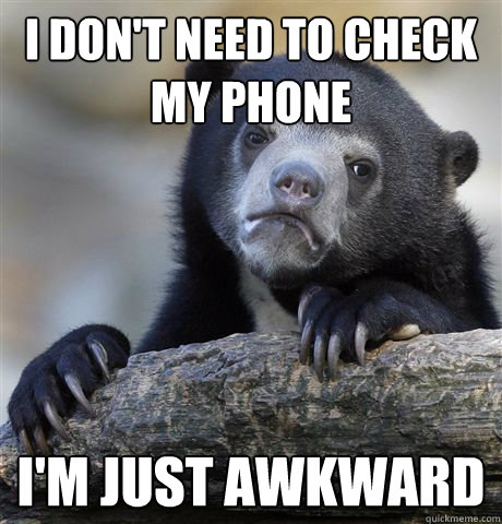 i don't need to check my phone i'm just awkward  Confession Bear