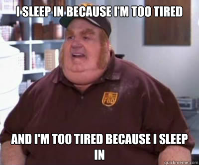 I sleep in because I'm too tired And I'm too tired because I sleep in  Fat Bastard