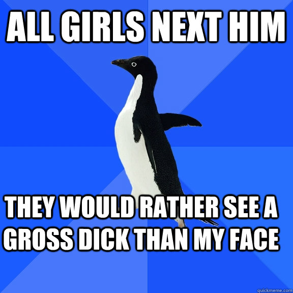 all girls next him they would rather see a gross dick than my face  Socially Awkward Penguin