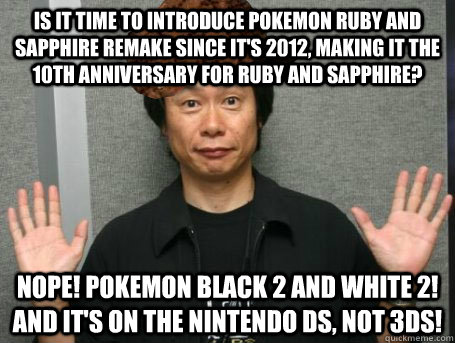 Is it time to introduce Pokemon Ruby and Sapphire remake since it's 2012, making it the 10th anniversary for Ruby and Sapphire? Nope! Pokemon Black 2 and White 2! And it's on the Nintendo DS, not 3DS!  Scumbag Nintendo