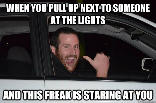 When you pull up next to someone at the lights And this freak is staring at you - When you pull up next to someone at the lights And this freak is staring at you  crazy adam