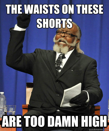The waists on these shorts Are too damn high  The Rent Is Too Damn High