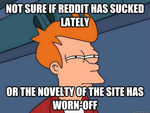 Not sure if Reddit has sucked lately or the novelty of the site has worn-off  Not sure Fry