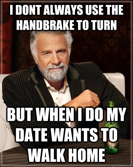 i dont always use the handbrake to turn but when I do my date wants to walk home - i dont always use the handbrake to turn but when I do my date wants to walk home  The Most Interesting Man In The World
