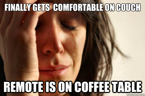 finally gets  comfortable on couch remote is on coffee table  First World Problems