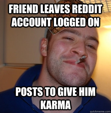 friend leaves reddit account logged on  posts to give him karma  Scumbag Good Guy Greg