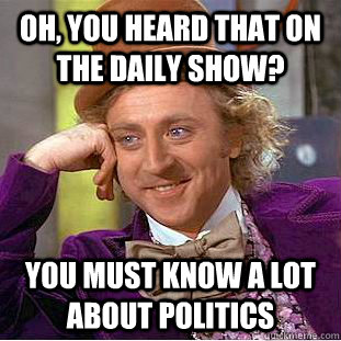 Oh, you heard that on the daily show? You must know a lot about politics  Condescending Wonka