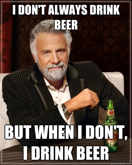 i don't always drink beer but when i don't, i drink beer  The Most Interesting Man In The World