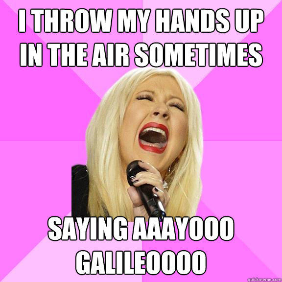 I throw my hands up in the air sometimes saying aaayooo galileoooo - I throw my hands up in the air sometimes saying aaayooo galileoooo  Wrong Lyrics Christina