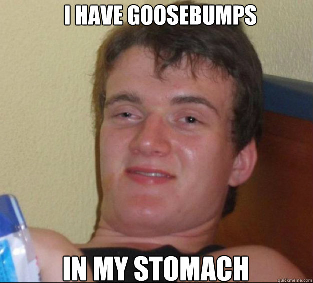 I have goosebumps  In my stomach - I have goosebumps  In my stomach  10 Guy