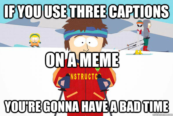 If you use three captions you're gonna have a bad time on a meme  Bad Time Ski Instructor