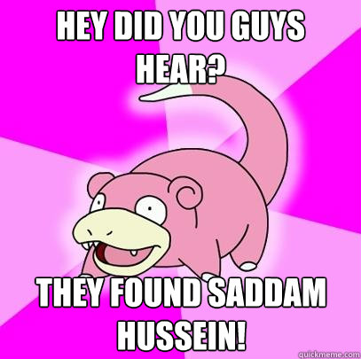 Hey did you guys hear? they found Saddam Hussein!  Slowpoke