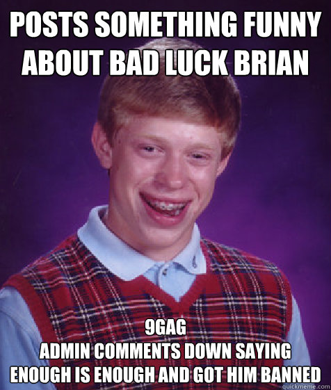 Posts something funny about Bad luck brian 9gag
admin comments down saying enough is enough and got him banned  Bad Luck Brian