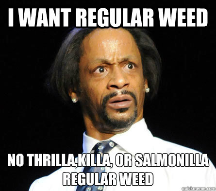 I Want regular weed no thrilla,killa, or salmonilla
regular weed - I Want regular weed no thrilla,killa, or salmonilla
regular weed  WTF! Katt Williams