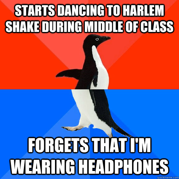 starts dancing to harlem shake during middle of class  forgets that i'm wearing headphones  Socially Awesome Awkward Penguin