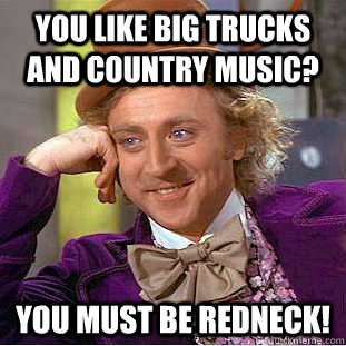 You like big trucks and country music? You must be redneck!  Condescending Wonka