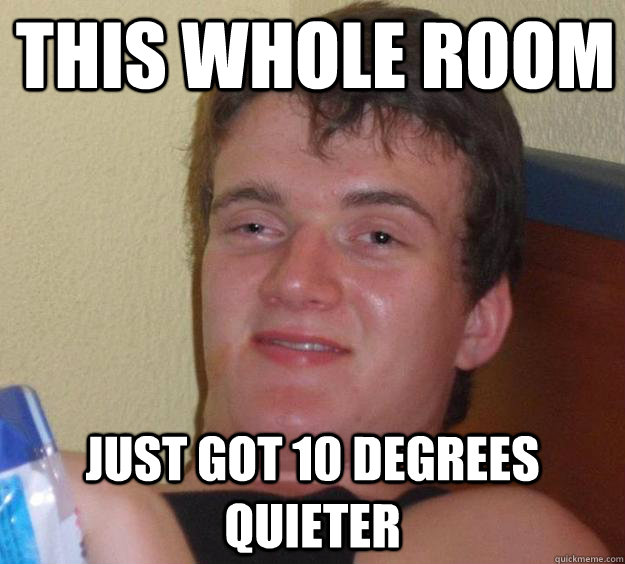 THIS WHOLE ROOM JUST GOT 10 DEGREES QUIETER - THIS WHOLE ROOM JUST GOT 10 DEGREES QUIETER  10 Guy