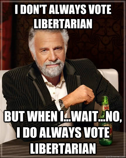 I don't always vote Libertarian but when I...Wait...No, I do always vote Libertarian  The Most Interesting Man In The World