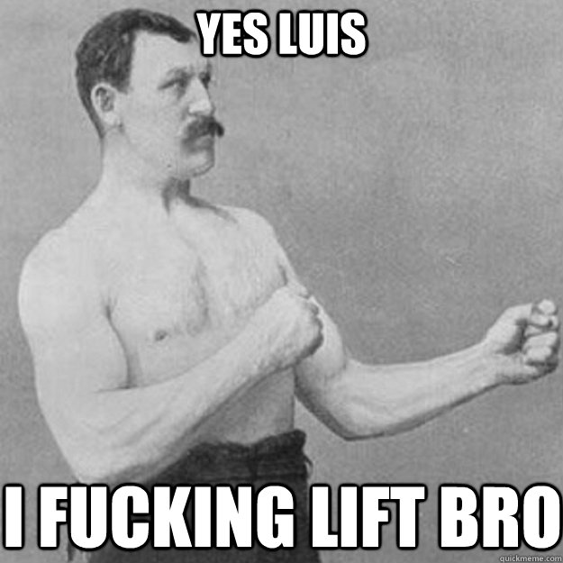 yes luis i fucking lift bro  overly manly man