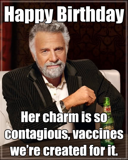 Happy Birthday Her charm is so contagious, vaccines we’re created for it.  The Most Interesting Man In The World
